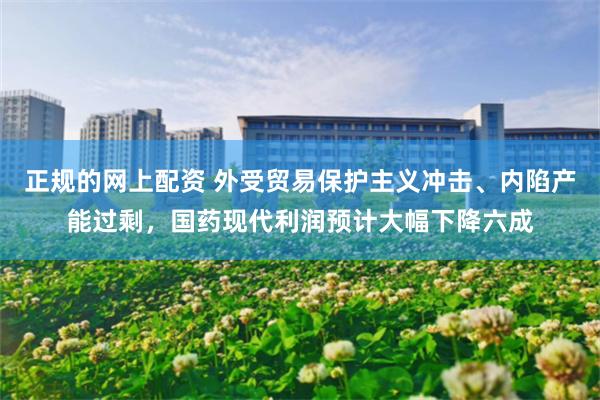 正规的网上配资 外受贸易保护主义冲击、内陷产能过剩，国药现代利润预计大幅下降六成