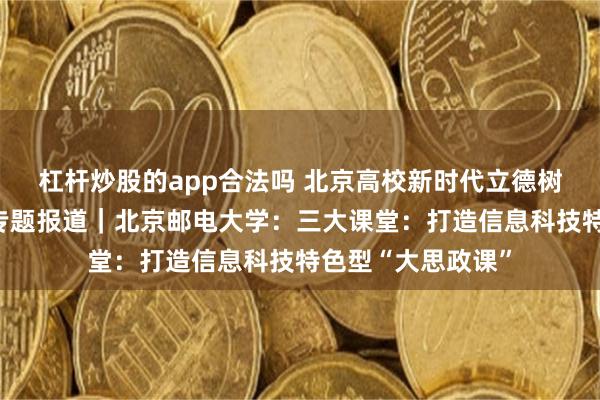 杠杆炒股的app合法吗 北京高校新时代立德树人工程创新实践专题报道｜北京邮电大学：三大课堂：打造信息科技特色型“大思政课”