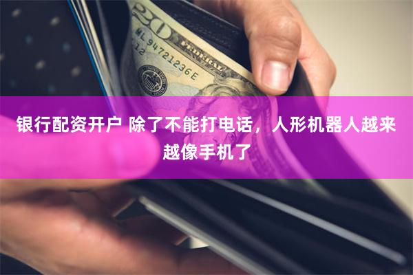 银行配资开户 除了不能打电话，人形机器人越来越像手机了