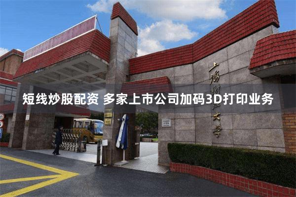 短线炒股配资 多家上市公司加码3D打印业务
