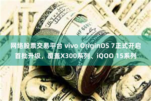 网络股票交易平台 vivo OriginOS 7正式开启首批升级，覆盖X300系列、iQOO 15系列