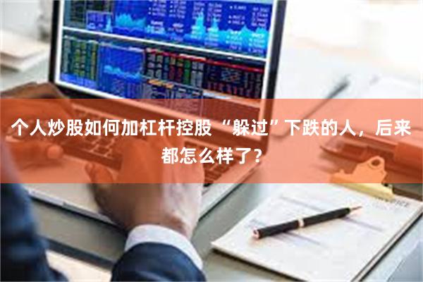 个人炒股如何加杠杆控股 “躲过”下跌的人，后来都怎么样了？