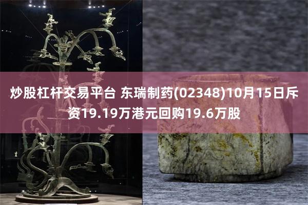 炒股杠杆交易平台 东瑞制药(02348)10月15日斥资19.19万港元回购19.6万股