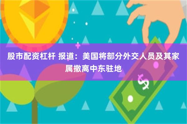 股市配资杠杆 报道：美国将部分外交人员及其家属撤离中东驻地