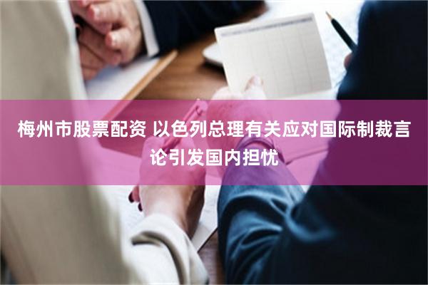 梅州市股票配资 以色列总理有关应对国际制裁言论引发国内担忧