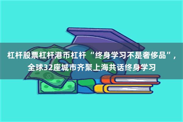 杠杆股票杠杆港币杠杆 “终身学习不是奢侈品”，全球32座城市齐聚上海共话终身学习