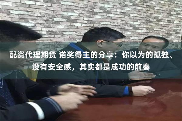配资代理期货 诺奖得主的分享：你以为的孤独、没有安全感，其实都是成功的前奏
