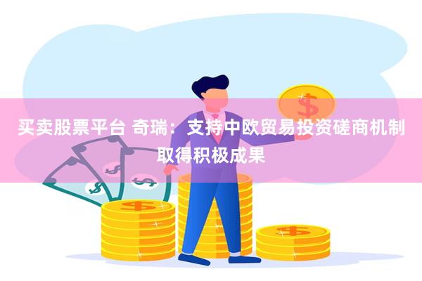 买卖股票平台 奇瑞：支持中欧贸易投资磋商机制取得积极成果