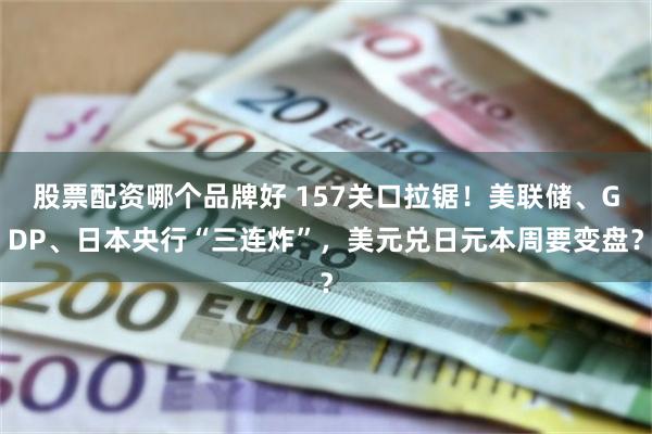 股票配资哪个品牌好 157关口拉锯！美联储、GDP、日本央行“三连炸”，美元兑日元本周要变盘？