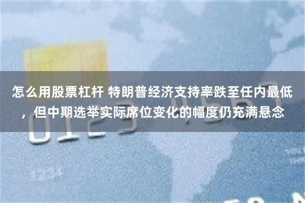 怎么用股票杠杆 特朗普经济支持率跌至任内最低，但中期选举实际席位变化的幅度仍充满悬念