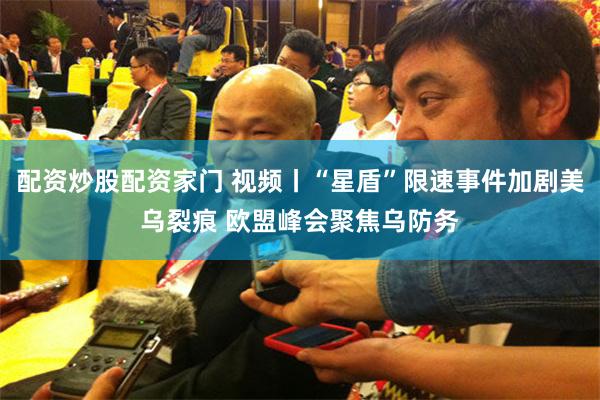 配资炒股配资家门 视频丨“星盾”限速事件加剧美乌裂痕 欧盟峰会聚焦乌防务