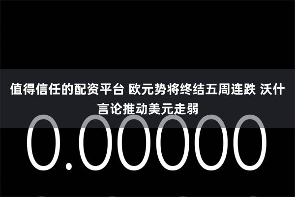 值得信任的配资平台 欧元势将终结五周连跌 沃什言论推动美元走弱