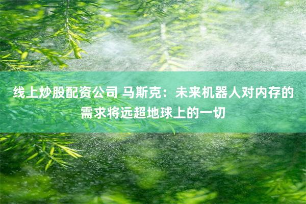 线上炒股配资公司 马斯克：未来机器人对内存的需求将远超地球上的一切
