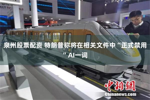 泉州股票配资 特朗普称将在相关文件中“正式禁用”AI一词