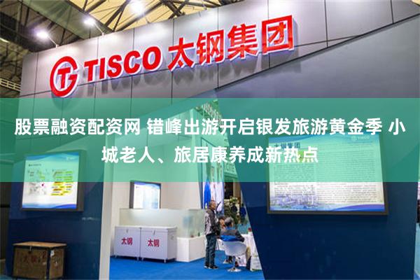 股票融资配资网 错峰出游开启银发旅游黄金季 小城老人、旅居康养成新热点